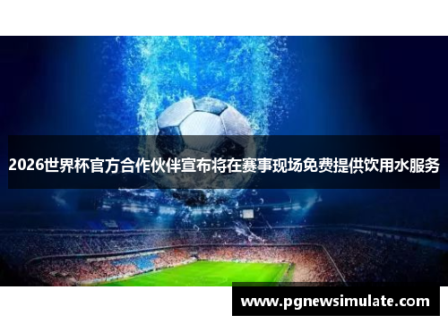 2026世界杯官方合作伙伴宣布将在赛事现场免费提供饮用水服务 2026世界杯官方合作伙伴宣布将在赛事现场免费提供饮用水服务