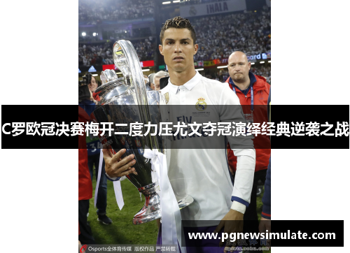 C罗欧冠决赛梅开二度力压尤文夺冠演绎经典逆袭之战