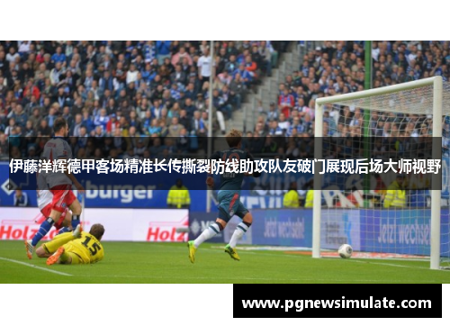 伊藤洋辉德甲客场精准长传撕裂防线助攻队友破门展现后场大师视野