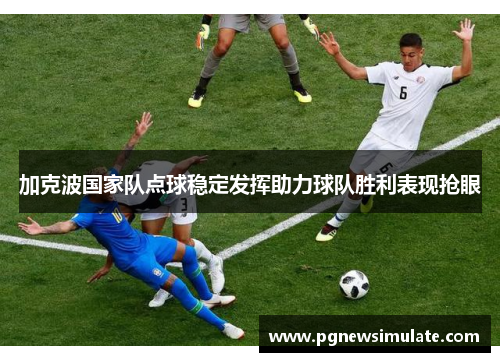 加克波国家队点球稳定发挥助力球队胜利表现抢眼