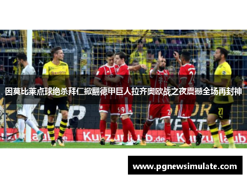 因莫比莱点球绝杀拜仁掀翻德甲巨人拉齐奥欧战之夜震撼全场再封神