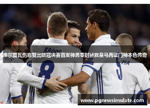库尔图瓦伤愈复出欧冠决赛首发神勇零封拯救皇马再证门神本色传奇 库尔图瓦伤愈复出欧冠决赛首发神勇零封拯救皇马再证门神本色传奇