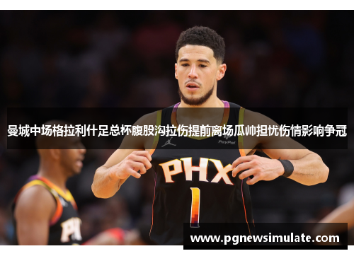 曼城中场格拉利什足总杯腹股沟拉伤提前离场瓜帅担忧伤情影响争冠 曼城中场格拉利什足总杯腹股沟拉伤提前离场瓜帅担忧伤情影响争冠