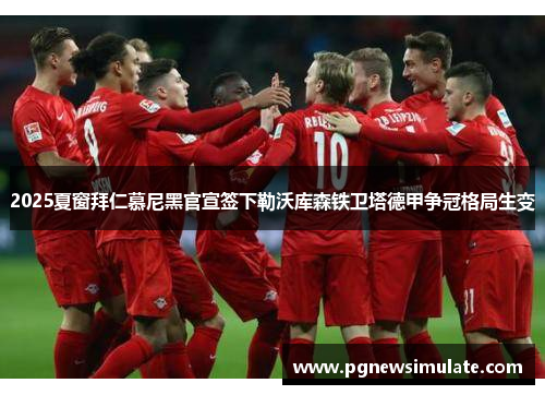 2025夏窗拜仁慕尼黑官宣签下勒沃库森铁卫塔德甲争冠格局生变 2025夏窗拜仁慕尼黑官宣签下勒沃库森铁卫塔德甲争冠格局生变