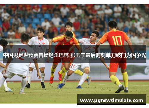 中国男足世预赛客场绝杀巴林 张玉宁最后时刻单刀破门为国争光 中国男足世预赛客场绝杀巴林 张玉宁最后时刻单刀破门为国争光