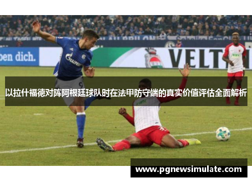 以拉什福德对阵阿根廷球队时在法甲防守端的真实价值评估全面解析