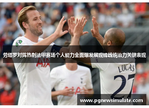 劳塔罗对阵热刺法甲赛场个人能力全面爆发展现锋线统治力关键表现 劳塔罗对阵热刺法甲赛场个人能力全面爆发展现锋线统治力关键表现