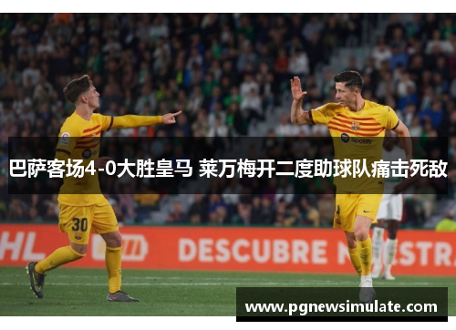 巴萨客场4-0大胜皇马 莱万梅开二度助球队痛击死敌