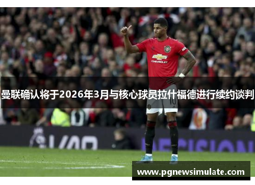 曼联确认将于2026年3月与核心球员拉什福德进行续约谈判