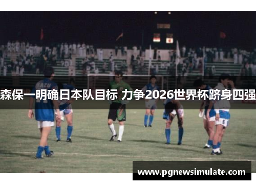 森保一明确日本队目标 力争2026世界杯跻身四强