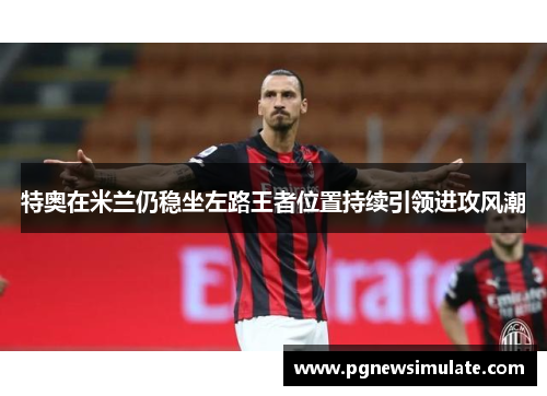 特奥在米兰仍稳坐左路王者位置持续引领进攻风潮