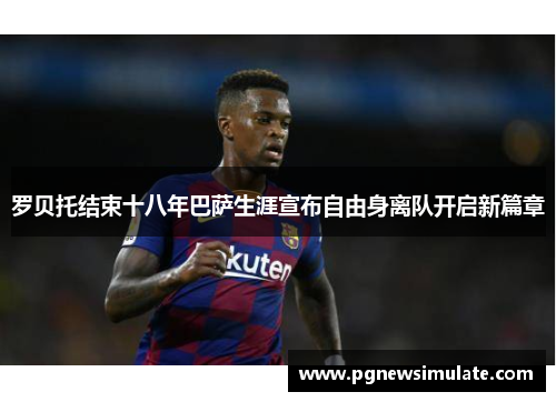 罗贝托结束十八年巴萨生涯宣布自由身离队开启新篇章