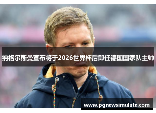 纳格尔斯曼宣布将于2026世界杯后卸任德国国家队主帅