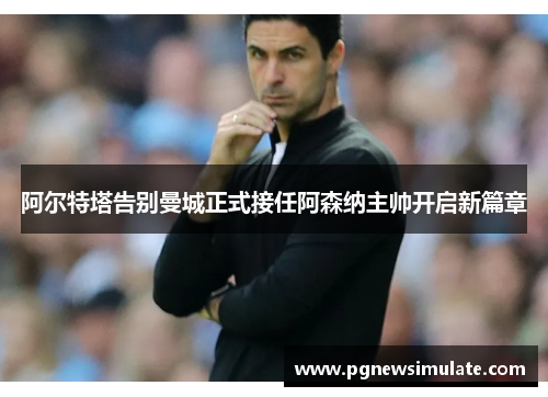 阿尔特塔告别曼城正式接任阿森纳主帅开启新篇章
