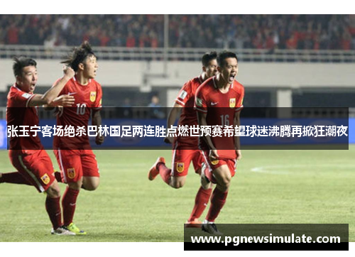张玉宁客场绝杀巴林国足两连胜点燃世预赛希望球迷沸腾再掀狂潮夜