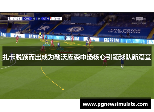 扎卡脱颖而出成为勒沃库森中场核心引领球队新篇章