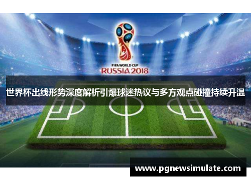 世界杯出线形势深度解析引爆球迷热议与多方观点碰撞持续升温
