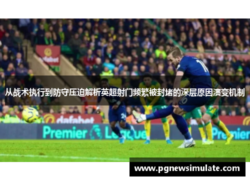 从战术执行到防守压迫解析英超射门频繁被封堵的深层原因演变机制 从战术执行到防守压迫解析英超射门频繁被封堵的深层原因演变机制