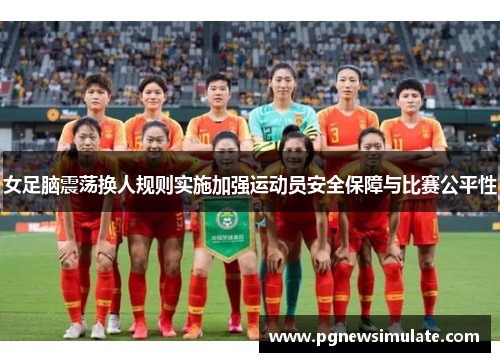 女足脑震荡换人规则实施加强运动员安全保障与比赛公平性 女足脑震荡换人规则实施加强运动员安全保障与比赛公平性