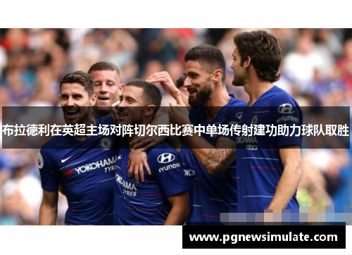 布拉德利在英超主场对阵切尔西比赛中单场传射建功助力球队取胜 布拉德利在英超主场对阵切尔西比赛中单场传射建功助力球队取胜