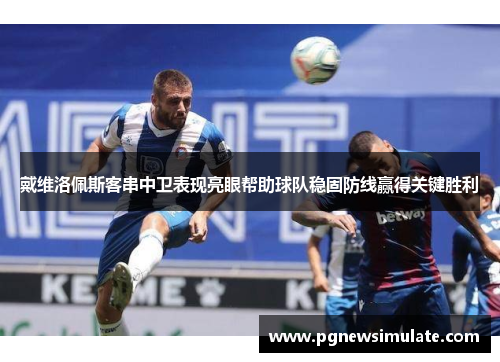 戴维洛佩斯客串中卫表现亮眼帮助球队稳固防线赢得关键胜利 戴维洛佩斯客串中卫表现亮眼帮助球队稳固防线赢得关键胜利
