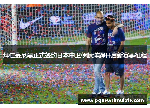 拜仁慕尼黑正式签约日本中卫伊藤洋辉开启新赛季征程 拜仁慕尼黑正式签约日本中卫伊藤洋辉开启新赛季征程