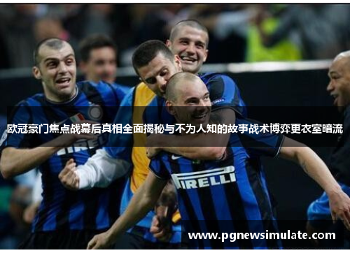 欧冠豪门焦点战幕后真相全面揭秘与不为人知的故事战术博弈更衣室暗流