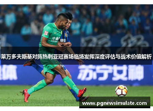 莱万多夫斯基对阵热刺亚冠赛场临场发挥深度评估与战术价值解析 莱万多夫斯基对阵热刺亚冠赛场临场发挥深度评估与战术价值解析