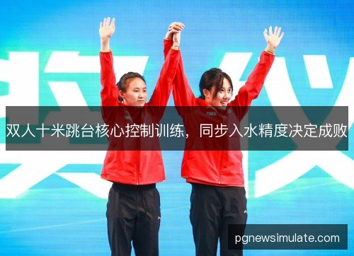 双人十米跳台核心控制训练,同步入水精度决定成败 双人十米跳台核心控制训练,同步入水精度决定成败