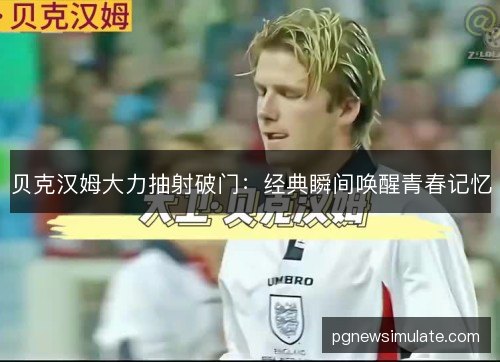 贝克汉姆大力抽射破门:经典瞬间唤醒青春记忆 贝克汉姆大力抽射破门:经典瞬间唤醒青春记忆
