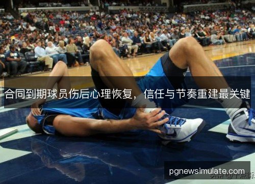 合同到期球员伤后心理恢复,信任与节奏重建最关键 合同到期球员伤后心理恢复,信任与节奏重建最关键
