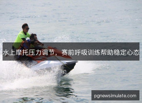 水上摩托压力调节，赛前呼吸训练帮助稳定心态