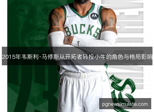 2015年韦斯利·马修斯从开拓者转投小牛的角色与格局影响 2015年韦斯利·马修斯从开拓者转投小牛的角色与格局影响